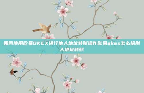 如何使用欧易OKEX进行他人地址转账操作欧易okex怎么给别人地址转账