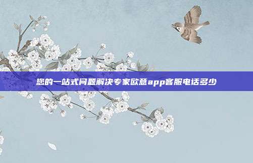 您的一站式问题解决专家欧意app客服电话多少