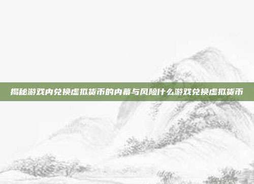 揭秘游戏内兑换虚拟货币的内幕与风险什么游戏兑换虚拟货币