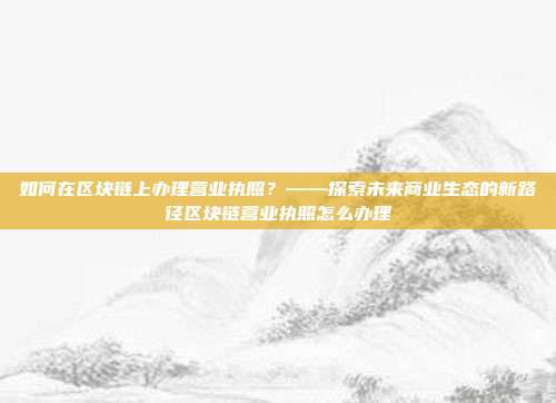 如何在区块链上办理营业执照？——探索未来商业生态的新路径区块链营业执照怎么办理