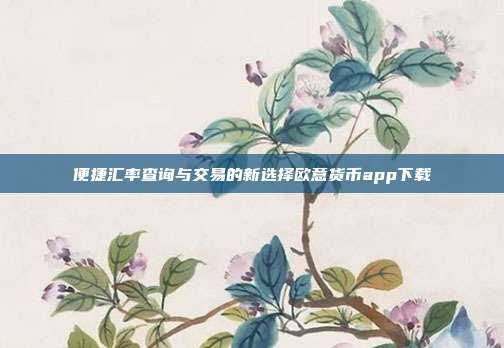 便捷汇率查询与交易的新选择欧意货币app下载