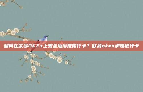 如何在欧易OKEx上安全地绑定银行卡？欧易okex绑定银行卡