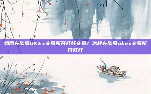 如何在欧易OKEx交易所开杠杆交易？怎样在欧易okex交易所开杠杆