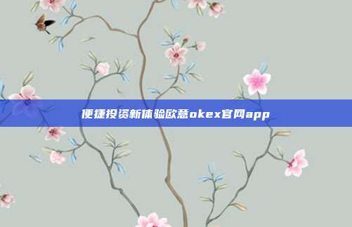 便捷投资新体验欧意okex官网app