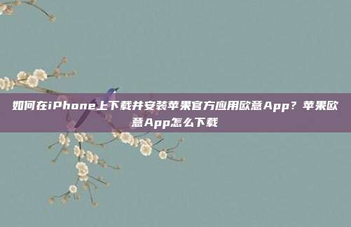 如何在iPhone上下载并安装苹果官方应用欧意App？苹果欧意App怎么下载