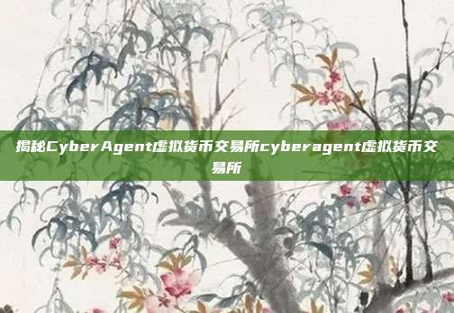 揭秘CyberAgent虚拟货币交易所cyberagent虚拟货币交易所