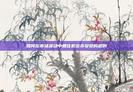 如何在市场波动中抓住机会币安抢购规则