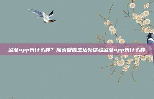 欧意app长什么样？探索智能生活新体验欧意app长什么样