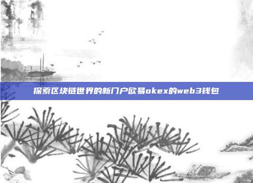 探索区块链世界的新门户欧易okex的web3钱包