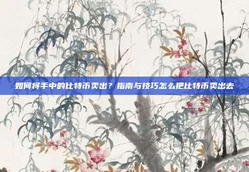 如何将手中的比特币卖出？指南与技巧怎么把比特币卖出去