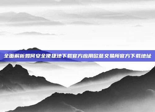 全面解析如何安全便捷地下载官方应用欧意交易所官方下载地址