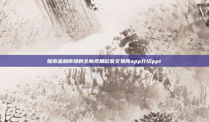 探索金融市场的全新视角欧意交易所app介绍ppt