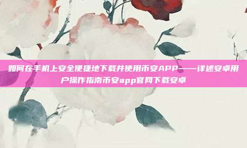 如何在手机上安全便捷地下载并使用币安APP——详述安卓用户操作指南币安app官网下载安卓