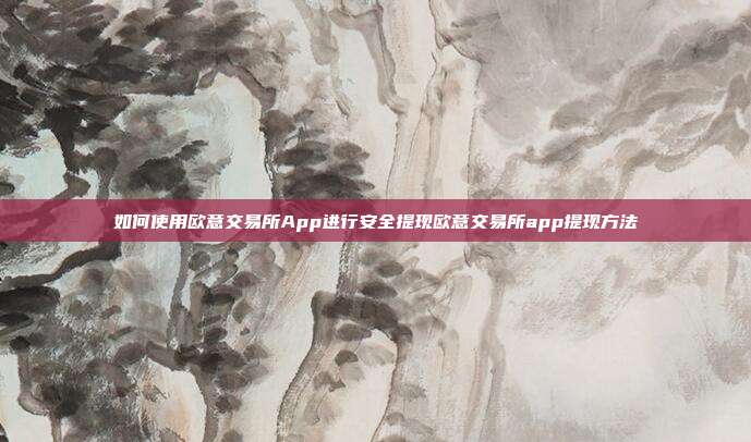 如何使用欧意交易所App进行安全提现欧意交易所app提现方法