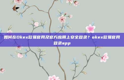 如何在Okex欧易官网及官方应用上安全登录？okex欧易官网登录app