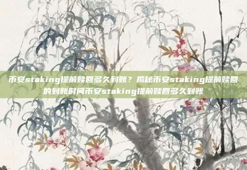 币安staking提前赎回多久到账？揭秘币安staking提前赎回的到账时间币安staking提前赎回多久到账