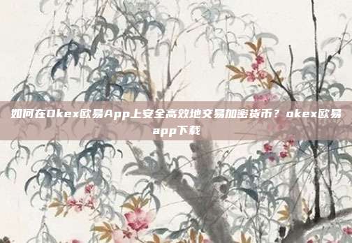 如何在Okex欧易App上安全高效地交易加密货币？okex欧易app下载