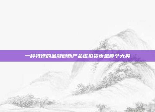 一种特殊的金融创新产品虚拟货币是哪个大类