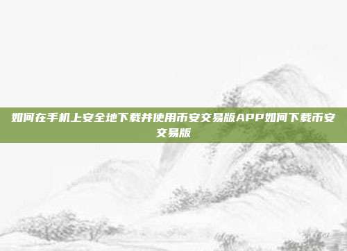 如何在手机上安全地下载并使用币安交易版APP如何下载币安交易版