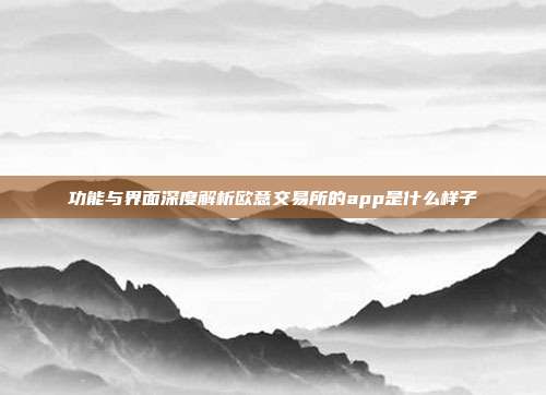 功能与界面深度解析欧意交易所的app是什么样子