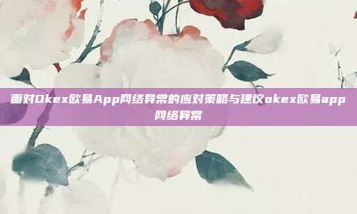 面对Okex欧易App网络异常的应对策略与建议okex欧易app网络异常