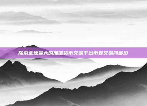 探索全球最大的加密货币交易平台币安交易网多少