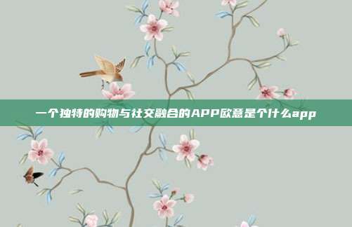 一个独特的购物与社交融合的APP欧意是个什么app