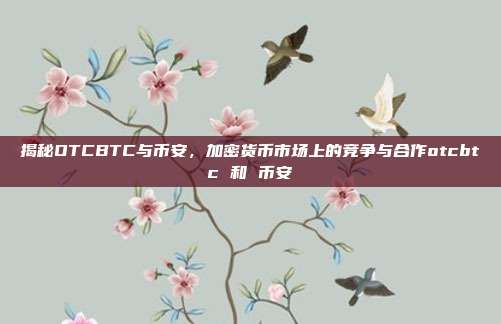 揭秘OTCBTC与币安，加密货币市场上的竞争与合作otcbtc 和 币安