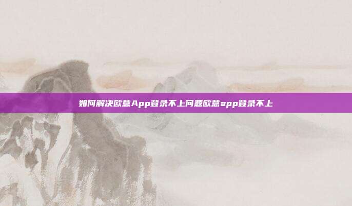 如何解决欧意App登录不上问题欧意app登录不上