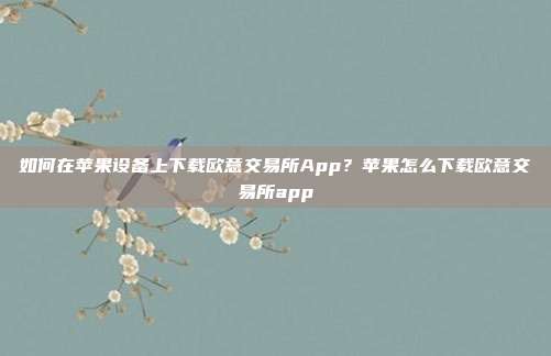 如何在苹果设备上下载欧意交易所App？苹果怎么下载欧意交易所app