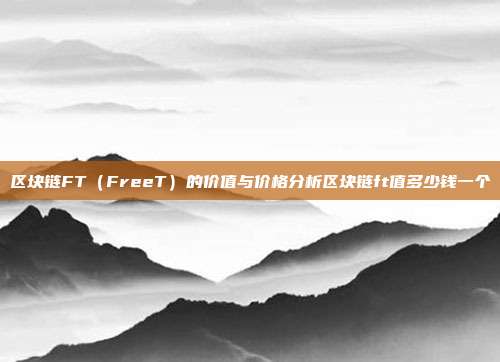 区块链FT（FreeT）的价值与价格分析区块链ft值多少钱一个