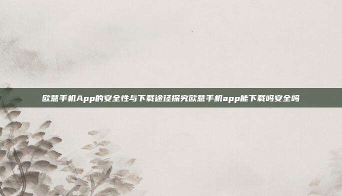 欧意手机App的安全性与下载途径探究欧意手机app能下载吗安全吗