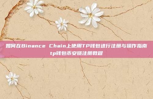 如何在Binance Chain上使用TP钱包进行注册与操作指南tp钱包币安链注册教程