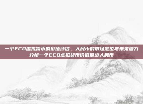 一个ECO虚拟货币的价值评估，人民币的市场定位与未来潜力分析一个ECO虚拟货币价值多少人民币