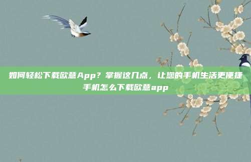 如何轻松下载欧意App？掌握这几点，让您的手机生活更便捷手机怎么下载欧意app