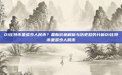 01比特币是多少人民币？最新价格解析与历史趋势分析01比特币是多少人民币