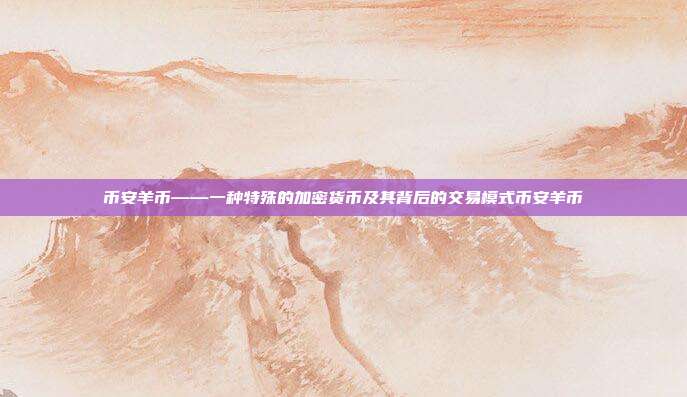 币安羊币——一种特殊的加密货币及其背后的交易模式币安羊币