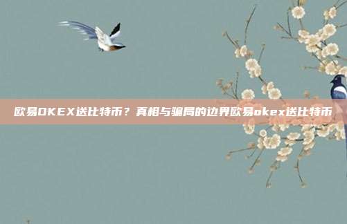 欧易OKEX送比特币？真相与骗局的边界欧易okex送比特币