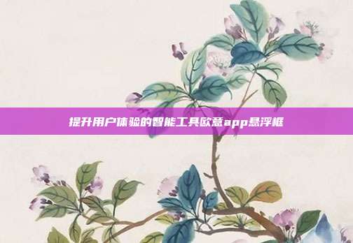 提升用户体验的智能工具欧意app悬浮框