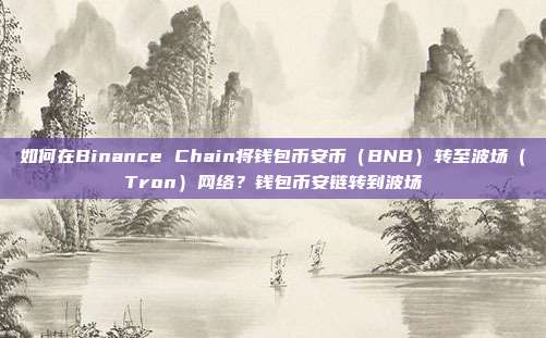 如何在Binance Chain将钱包币安币（BNB）转至波场（Tron）网络？钱包币安链转到波场