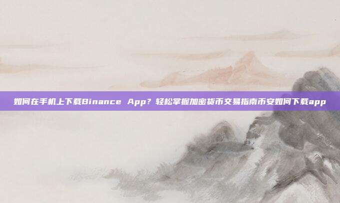 如何在手机上下载Binance App？轻松掌握加密货币交易指南币安如何下载app