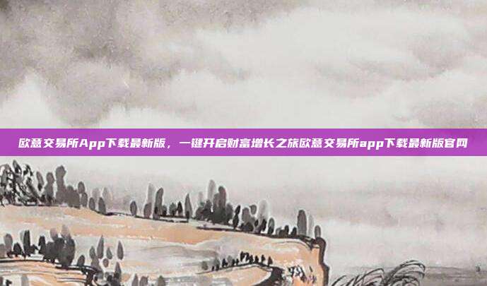 欧意交易所App下载最新版，一键开启财富增长之旅欧意交易所app下载最新版官网