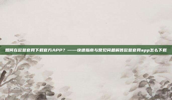 如何在欧意官网下载官方APP？——快速指南与常见问题解答欧意官网app怎么下载