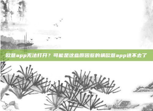 欧意app无法打开？可能是这些原因惹的祸欧意app进不去了