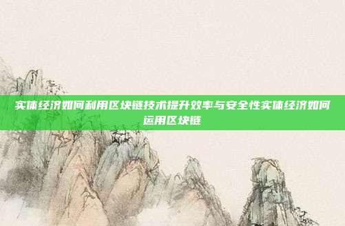 实体经济如何利用区块链技术提升效率与安全性实体经济如何运用区块链