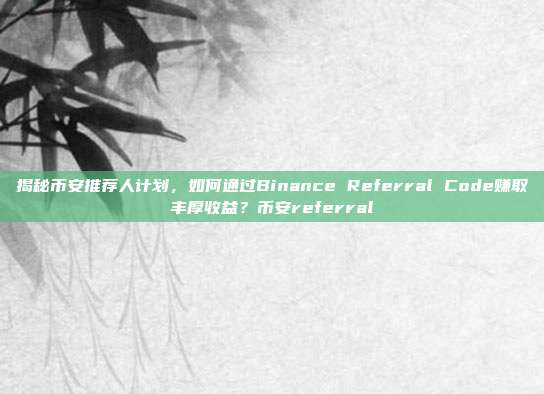 揭秘币安推荐人计划，如何通过Binance Referral Code赚取丰厚收益？币安referral