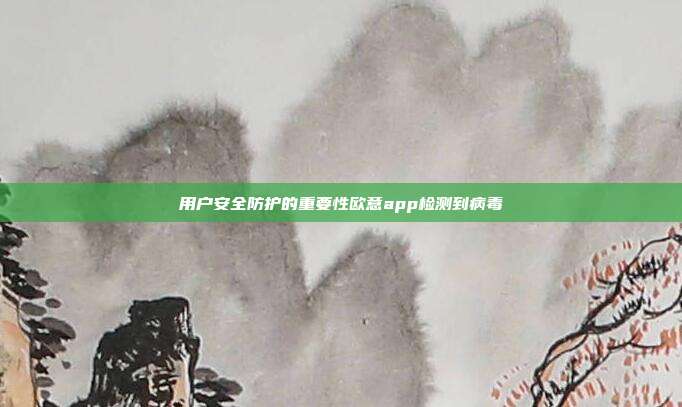 用户安全防护的重要性欧意app检测到病毒