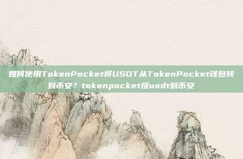 如何使用TokenPocket将USDT从TokenPocket钱包转到币安？tokenpocket提usdt到币安