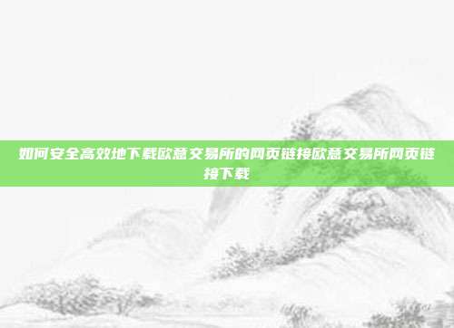 如何安全高效地下载欧意交易所的网页链接欧意交易所网页链接下载