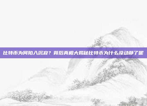 比特币为何陷入沉寂？背后真相大揭秘比特币为什么没动静了呢